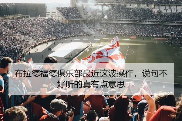 布拉德福德俱乐部最近这波操作，说句不好听的真有点意思