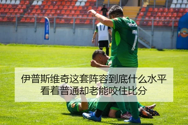 伊普斯维奇这套阵容到底什么水平 看着普通却老能咬住比分