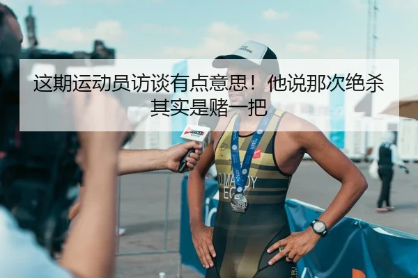 这期运动员访谈有点意思！他说那次绝杀其实是赌一把