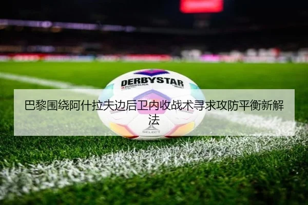 巴黎围绕阿什拉夫边后卫内收战术寻求攻防平衡新解法