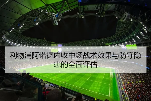 利物浦阿诺德内收中场战术效果与防守隐患的全面评估