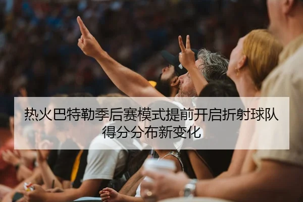 热火巴特勒季后赛模式提前开启折射球队得分分布新变化