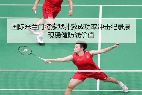 国际米兰门将索默扑救成功率冲击纪录展现稳健防线价值