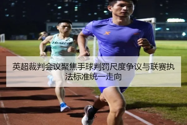 英超裁判会议聚焦手球判罚尺度争议与联赛执法标准统一走向