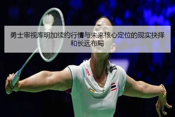 勇士审视库明加续约行情与未来核心定位的现实抉择和长远布局