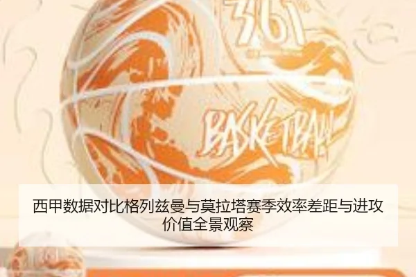 西甲数据对比格列兹曼与莫拉塔赛季效率差距与进攻价值全景观察