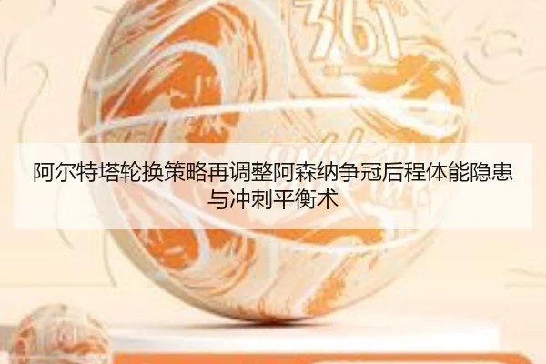 阿尔特塔轮换策略再调整阿森纳争冠后程体能隐患与冲刺平衡术
