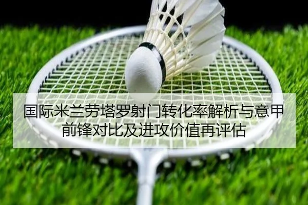 国际米兰劳塔罗射门转化率解析与意甲前锋对比及进攻价值再评估