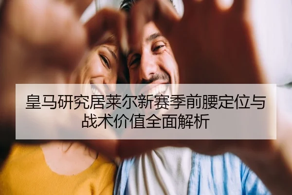 皇马研究居莱尔新赛季前腰定位与战术价值全面解析