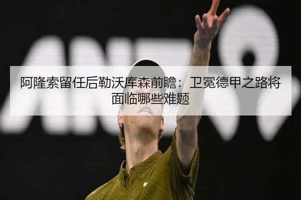 阿隆索留任后勒沃库森前瞻：卫冕德甲之路将面临哪些难题