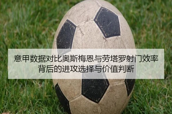 意甲数据对比奥斯梅恩与劳塔罗射门效率背后的进攻选择与价值判断