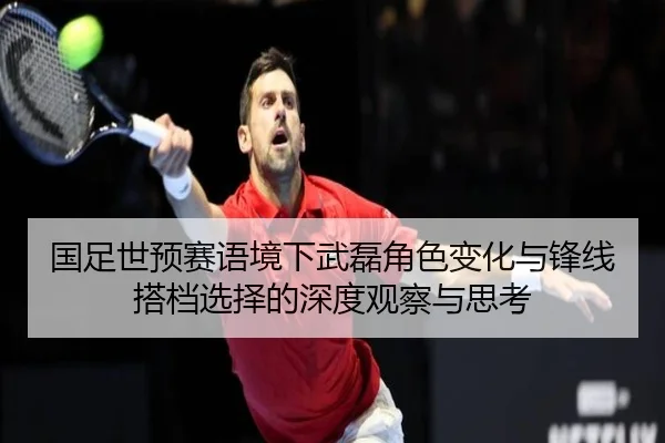 国足世预赛语境下武磊角色变化与锋线搭档选择的深度观察与思考