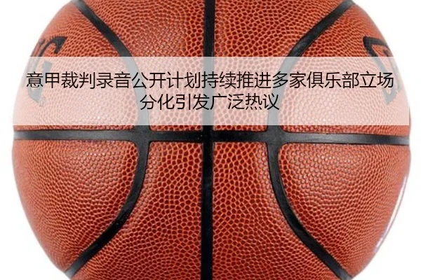 意甲裁判录音公开计划持续推进多家俱乐部立场分化引发广泛热议