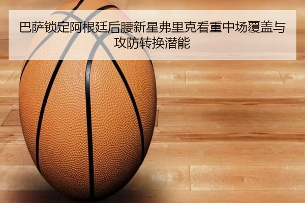 巴萨锁定阿根廷后腰新星弗里克看重中场覆盖与攻防转换潜能
